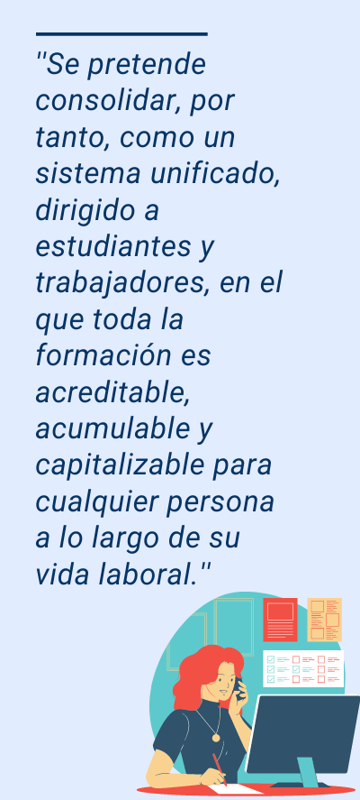 Ley de la FP: ''Se pretende consolidar, por tanto, como un sistema unificado, dirigido a estudiantes y trabajadores, en el que toda la formación es acreditable, acumulable y capitalizable para cualquier persona a lo largo de su vida laboral.''