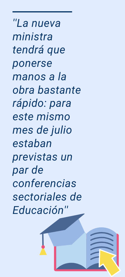 Ministerio de Educación : la nueva ministra tendrá que ponerse manos a la obra bastante rápido: para este mismo mes de julio estaban previstas un par de conferencias sectoriales de Educación