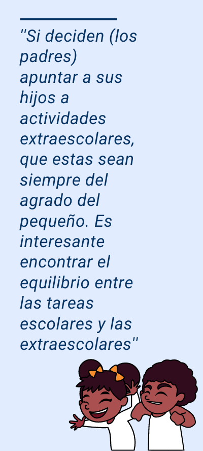 actividades extraescolares: ''Si deciden (los padres) apuntar a sus hijos a actividades extraescolares, que estas sean siempre del agrado del pequeño. Es interesante encontrar el equilibrio entre las tareas escolares y las extraescolares''