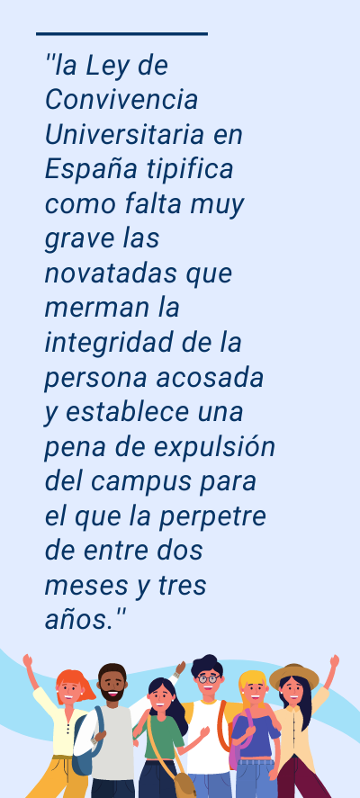 universitarios: ''la Ley de Convivencia Universitaria en España tipifica como falta muy grave las novatadas que merman la integridad de la persona acosada y establece una pena de expulsión del campus para el que la perpetre de entre dos meses y tres años.''